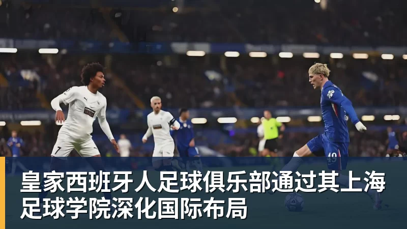 皇家西班牙人足球俱乐部通过其上海足球学院深化国际布局