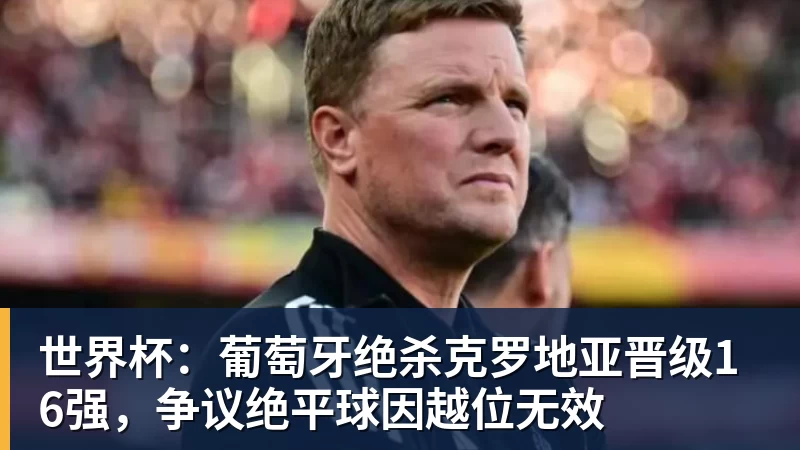 世界杯：葡萄牙绝杀克罗地亚晋级16强，争议绝平球因越位无效