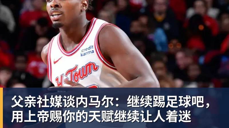 星空体育父亲社媒谈内马尔：继续踢足球吧，用上帝赐你的天赋继续让人着迷