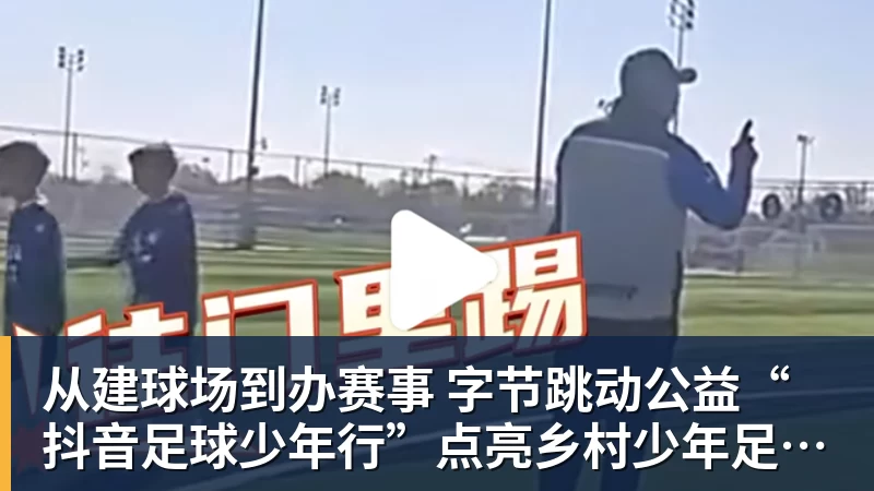 从建球场到办赛事  字节跳动公益“抖音足球少年行”点亮乡村少年足球梦