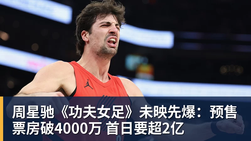 周星驰《功夫女足》未映先爆：预售票房破4000万 首日要超2亿
