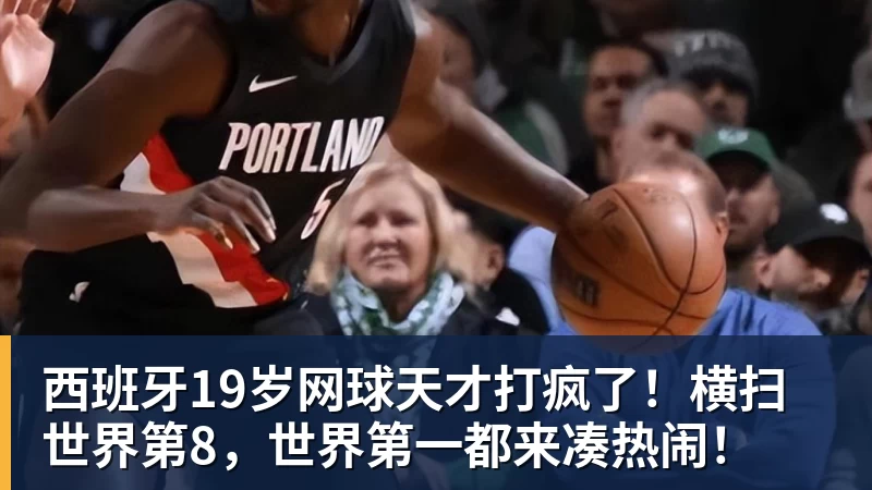 西班牙19岁网球天才打疯了！横扫世界第8，世界第一都来凑热闹！