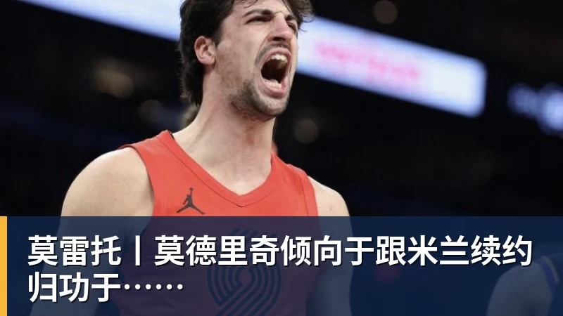 莫雷托丨莫德里奇倾向于跟米兰续约归功于……